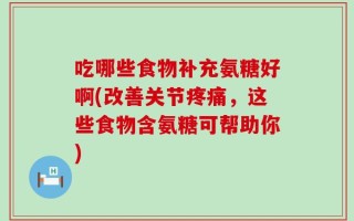 吃哪些食物补充氨糖好啊(改善关节疼痛，这些食物含氨糖可帮助你)