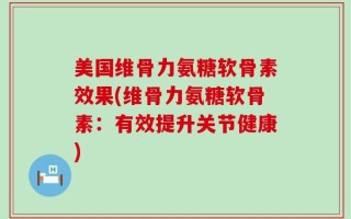 美国维骨力氨糖软骨素效果(维骨力氨糖软骨素：有效提升关节健康)