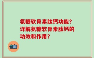氨糖软骨素肽钙功能？详解氨糖软骨素肽钙的功效和作用？