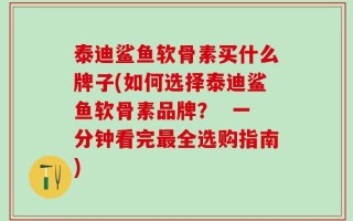 泰迪鲨鱼软骨素买什么牌子(如何选择泰迪鲨鱼软骨素品牌？  一分钟看完最全选购指南)