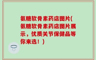氨糖软骨素药店图片(氨糖软骨素药店图片展示，优质关节保健品等你来选！)