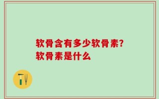 软骨含有多少软骨素？软骨素是什么