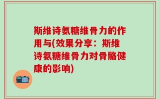 斯维诗氨糖维骨力的作用与(效果分享：斯维诗氨糖维骨力对骨骼健康的影响)