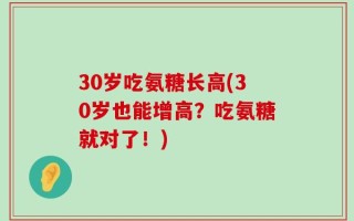 30岁吃氨糖长高(30岁也能增高？吃氨糖就对了！)