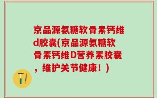 京品源氨糖软骨素钙维d胶囊(京品源氨糖软骨素钙维D营养素胶囊，维护关节健康！)