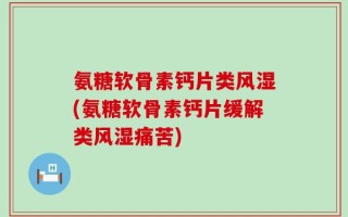 氨糖软骨素钙片类风湿(氨糖软骨素钙片缓解类风湿痛苦)