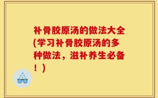 补骨胶原汤的做法大全(学习补骨胶原汤的多种做法，滋补养生必备！)