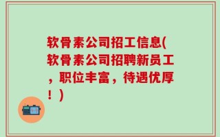 软骨素公司招工信息(软骨素公司招聘新员工，职位丰富，待遇优厚！)