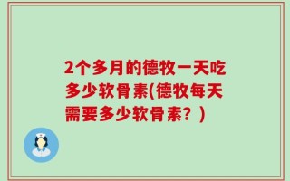 2个多月的德牧一天吃多少软骨素(德牧每天需要多少软骨素？)