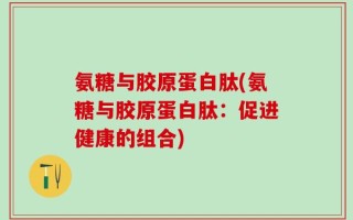 氨糖与胶原蛋白肽(氨糖与胶原蛋白肽：促进健康的组合)