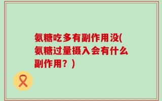 氨糖吃多有副作用没(氨糖过量摄入会有什么副作用？)