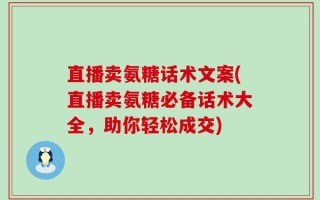 直播卖氨糖话术文案(直播卖氨糖必备话术大全，助你轻松成交)
