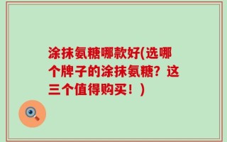 涂抹氨糖哪款好(选哪个牌子的涂抹氨糖？这三个值得购买！)
