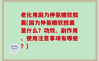 老化用固力伸氨糖软胶囊(固力伸氨糖软胶囊是什么？功效、副作用、使用注意事项有哪些？)