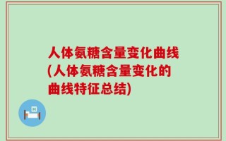 人体氨糖含量变化曲线(人体氨糖含量变化的曲线特征总结)