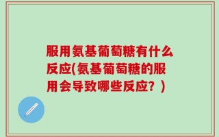 服用氨基葡萄糖有什么反应(氨基葡萄糖的服用会导致哪些反应？)