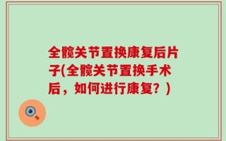 全髋关节置换康复后片子(全髋关节置换手术后，如何进行康复？)