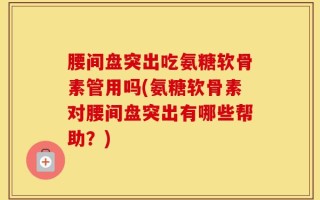腰间盘突出吃氨糖软骨素管用吗(氨糖软骨素对腰间盘突出有哪些帮助？)
