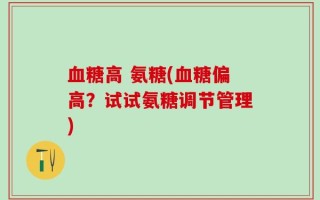 血糖高 氨糖(血糖偏高？试试氨糖调节管理)