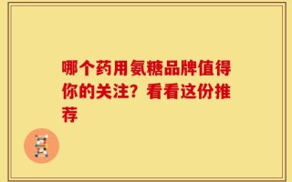 哪个药用氨糖品牌值得你的关注？看看这份推荐