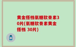 黄金搭档氨糖软骨素30片(氨糖软骨素黄金搭档 30片)