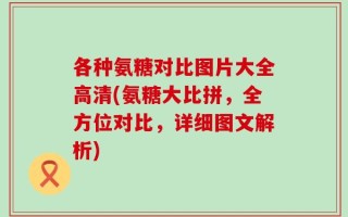 各种氨糖对比图片大全高清(氨糖大比拼，全方位对比，详细图文解析)