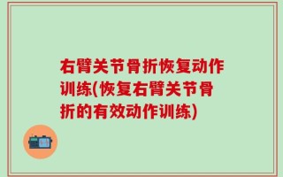 右臂关节骨折恢复动作训练(恢复右臂关节骨折的有效动作训练)