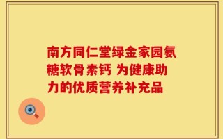 南方同仁堂绿金家园氨糖软骨素钙 为健康助力的优质营养补充品