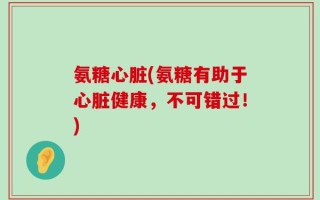 氨糖心脏(氨糖有助于心脏健康，不可错过！)