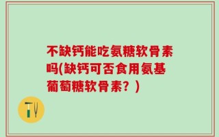 不缺钙能吃氨糖软骨素吗(缺钙可否食用氨基葡萄糖软骨素？)