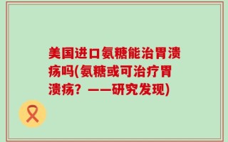 美国进口氨糖能治胃溃疡吗(氨糖或可治疗胃溃疡？——研究发现)