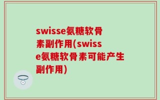 swisse氨糖软骨素副作用(swisse氨糖软骨素可能产生副作用)