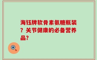 海钰牌软骨素氨糖瓶装？关节健康的必备营养品？
