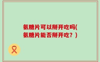 氨糖片可以掰开吃吗(氨糖片能否掰开吃？)