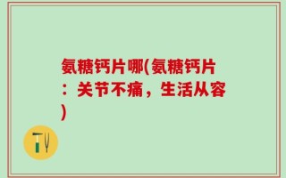 氨糖钙片哪(氨糖钙片：关节不痛，生活从容)