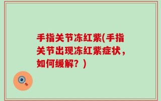 手指关节冻红紫(手指关节出现冻红紫症状，如何缓解？)