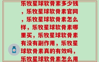 乐牧星球软骨素价格(乐牧星球软骨素价格，乐牧星球软骨素多少钱，乐牧星球软骨素官网，乐牧星球软骨素怎么样，乐牧星球软骨素哪里买，乐牧星球软骨素有没有副作用，乐牧星球软骨素真的有效吗，乐牧星球软骨素怎么用才能达到最佳效果？（请提供一个原标题）)