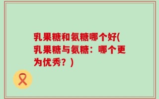 乳果糖和氨糖哪个好(乳果糖与氨糖：哪个更为优秀？)