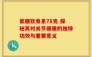 氨糖软骨素78克 探秘其对关节健康的独特功效与重要意义