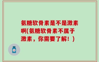 氨糖软骨素是不是激素啊(氨糖软骨素不属于激素，你需要了解！)