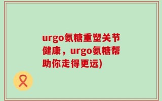 urgo氨糖重塑关节健康，urgo氨糖帮助你走得更远)