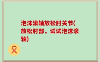 泡沫滚轴放松肘关节(放松肘部，试试泡沫滚轴)