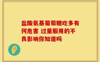 盐酸氨基葡萄糖吃多有何危害 过量服用的不良影响你知道吗