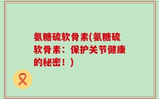 氨糖硫软骨素(氨糖硫软骨素：保护关节健康的秘密！)