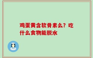 鸡蛋黄含软骨素么？吃什么食物能脱水