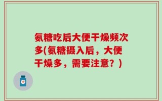 氨糖吃后大便干燥频次多(氨糖摄入后，大便干燥多，需要注意？)