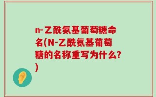 n-乙酰氨基葡萄糖命名(N-乙酰氨基葡萄糖的名称重写为什么？)