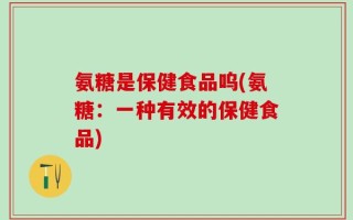 氨糖是保健食品呜(氨糖：一种有效的保健食品)