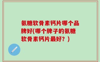 氨糖软骨素钙片哪个品牌好(哪个牌子的氨糖软骨素钙片最好？)