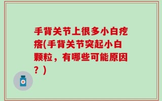 手背关节上很多小白疙瘩(手背关节突起小白颗粒，有哪些可能原因？)